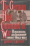 Book cover for The German High Command at War: Hindenburg and Ludendorff Conduct World War I