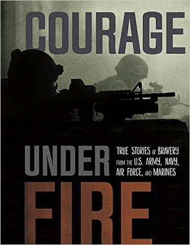 Courage Under Fire True Stories Of Bravery From The U S Army Navy Air Force And Marines By Adam Miller