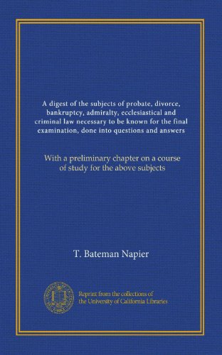 A digest of the subjects of probate, divorce, bankruptcy, admiralty, ecclesiastical and criminal law necessary to be known for the final examination, ... on a course of study for the above subjects