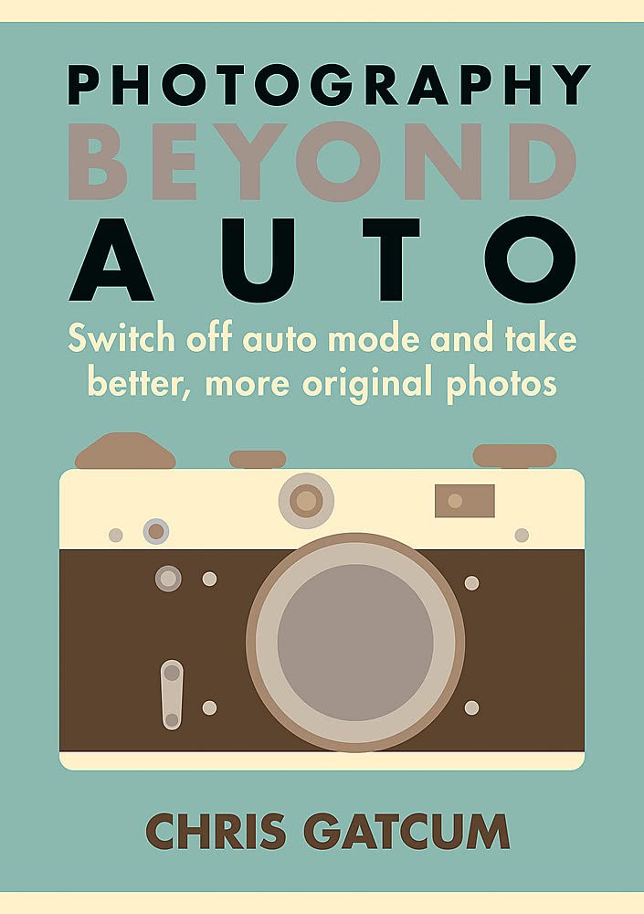 Go Beyond Auto!: Switch Off the 'Auto' Setting on Your Camera and Start Taking Better, More Original Photos: Switch off auto mode and take better, more original photos