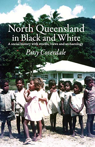 North Queensland in Black and White: A social history with stories, views and archaeology by Patsy Coverdale