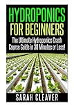 Hydroponics for Beginners: The Ultimate Hydroponics Crash Course Guide: Master Hydroponics for Beginners in 30 Minutes or Less! (Hydroponics - ... - Aquaponics for Beginners - Hydroponics 101)