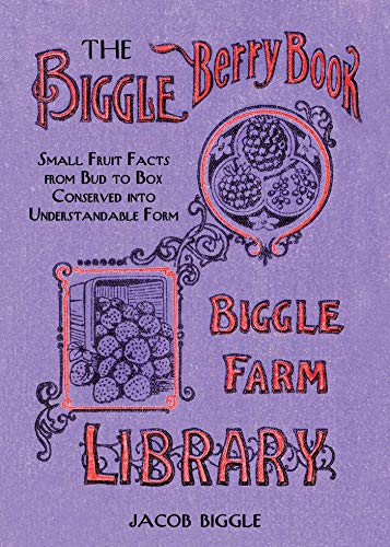 The Biggle Berry Book: Small Fruit Facts from Bud to Box Conserved into Understandable Form by Jacob Biggle