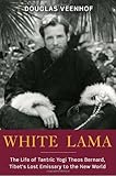 White Lama: The Life of Tantric Yogi Theos Bernard, Tibet's Lost Emissary to the New World