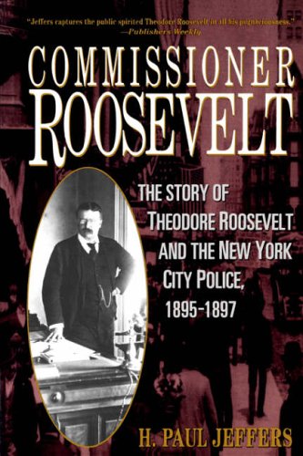 Commissioner Roosevelt: The Story of Theodore Roosevelt and the New York City Police, 1895-1897