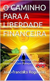 Livro O CAMINHO PARA A LIBERDADE FINANCEIRA: Como Alcançar Seus Objetivos Financeiros Com Planejamento E Ação