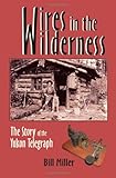 Wires in the Wilderness: The Story of the Yukon Telegraph by Bill Miller