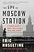 The Spy in Moscow Station: A Counterspy's Hunt for a Deadly Cold War Threat - Book by Eric Haseltine