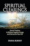 Spiritual Clearings: Sacred Practices to Release Negative Energy and Harmonize Your Life by Diana Burney