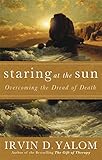 Staring At The Sun: Being at peace with your own mortality: Overcoming the Dread of Death