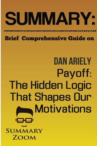 Download Summary: Brief Comprehensive Guide On:: Dan Ariely’s: Payoff: The Hidden Logic That Shapes Our Motivations (Summary Zoom) (Volume 26) Download Summary: Brief Comprehensive Guide On:: Dan Ariely’s: Payoff: The Hidden Logic That Shapes Our Motivations (Summary Zoom) (Volume 26)
