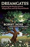 Dreamgates: Exploring the Worlds of Soul, Imagination, and Life Beyond Death by Robert Moss