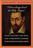 "I have always loved the Holy Tongue": Isaac Casaubon, the Jews, and a Forgotten Chapter in Renaissance Scholarship (Carl Newell Jackson Lectures)