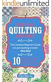 Quilting: One Day Quilting Mastery: The Complete Beginner's Guide to Learn Quilting in Under One Day -10 Step by Step Quilt Projects That Inspire You - ... Needlecrafts Textile Crafts Hobbies & Home)