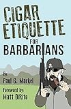 Cigar Etiquette for Barbarians by Paul Markel, Matt DiRito