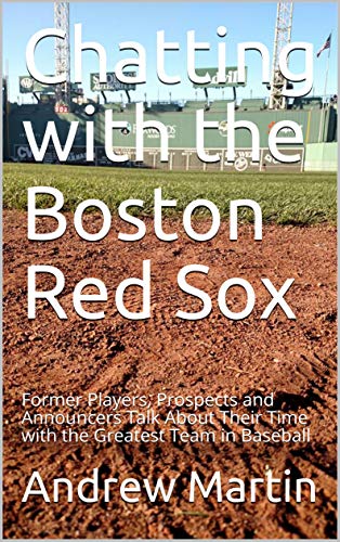 Chatting with the Boston Red Sox: Former Players, Prospects and Announcers Talk About Their Time with the Greatest Team in Baseball by [Martin, Andrew]