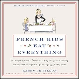How Our Family Moved to France, Cured Picky Eating, Banned Snacking, and Discovered 10 Simple Rules for Raising Happy, Healthy Eaters - Karen Le Billon