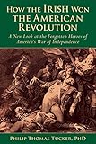 How the Irish Won the American Revolution: A New Look at the Forgotten Heroes of America’s War of Independence