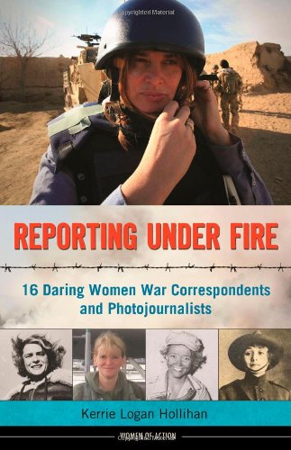 Download Reporting Under Fire: 16 Daring Women War Correspondents and Photojournalists (Women of Action)