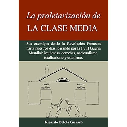 La proletarización de La Clase Media: Sus enemigos desde la Revolución Francesa hasta nuestros días, pasando por la I y II Guerra Mundial: izquierdas, ... nacionalismo, totalitarismo y estatismo