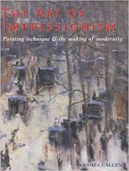 The Art Of Impressionism Painting Technique And The Making Of Modernity Callen Ms Anthea Amazon Com Books
