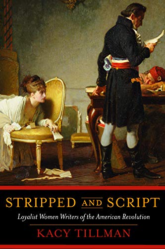 Stripped and Script: Loyalist Women Writers of the American Revolution by Kacy Dowd Tilman