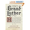Brand Luther: How an Unheralded Monk Turned His Small Town into a Center of Publishing, Made Himself the Most Famous Man in Europe--and Started the Protestant Reformation