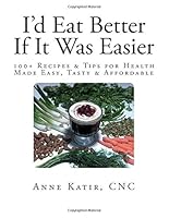 I'd Eat Better If It Was Easier: 100+ Recipes & Tips for Health Made Easy, Tasty & Affordable 1503192857 Book Cover