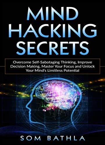 Mind Hacking Secrets: Overcome Self-Sabotaging Thinking, Improve Decision Making, Master Your Focus and Unlock Your Mind’s Limitless Potential (Power-Up Your Brain Book 6)
