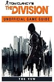 Tom Clancys the Division Unofficial Game Guide: Beat your Opponents & the Game!