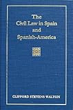 The Civil Law in Spain and Spanish-america : Including Cuba, Puerto Rico, and Philippine Islands, and the Spanish Civil Code in Force, Annotated and with References to the Civil Codes of Mexico, Central and South America . with A History of all the Spanish Codes, and Summary of Canonical Laws, of the Principal Fueros, Ordenamientos, Councils and Ordenanzas of Spain from the Earliest Times to the Twentieth Century, including the Spanish, Mexi, Walton, Clifford Stevens, 158477245X