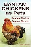Bantam Chickens. Bantam Chickens as Pets. Bantam Chicken Owner's Manual by 