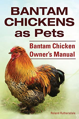 Bantam Chickens. Bantam Chickens as Pets. Bantam Chicken Owner's Manual by Roland Ruthersdale