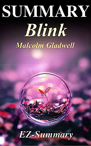 Summary - Blink: By Malcolm Gladwell - The Power of Thinking Without Thinking (Blink: A Complete Summary - Book, Paperback, Hardcover, Summary Book 1)