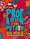Ce prof a besoin d'une putain de bière : Un livre de coloriage grossier pour adultes: Un livre anti by Honey Badger Coloring
