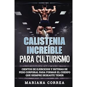 CALISTENIA INCREIBLE Para CULTURISMO: CIENTOS DE EJERCICIOS Y RUTINAS DE PESO CORPORAL PARA FORMAR El CUERPO QUE SIEMPRE DESEASTE TENER (Spanish Editi