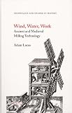 Wind, Water, Work: Ancient And Medieval Milling Technology (Technology and Change in History) by
