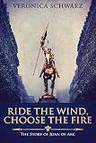 Ride The Wind, Choose The Fire: The Story Of Joan Of Arc by Veronica Schwarz