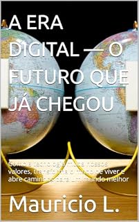 Livro A ERA DIGITAL — O FUTURO QUE JÁ CHEGOU: Como a tecnologia muda nossos valores, transforma o modo de viver e abre caminhos para um mundo melhor
