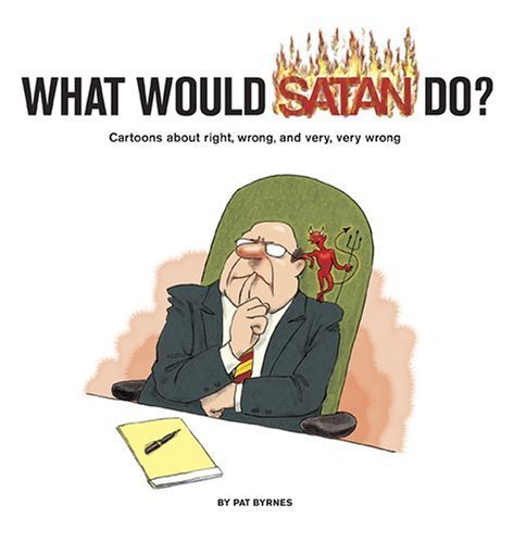 What Would Satan Do?: Cartoons About Right, Wrong and Very, Very Wrong by Byrnes, Pat (2005) Hardcov by (Hardcover)