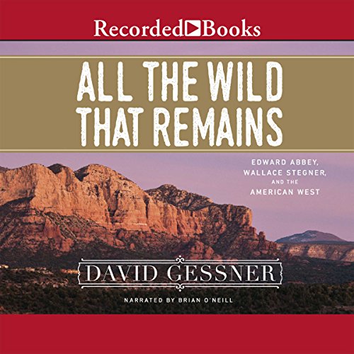 All the Wild That Remains: Edward Abbey, Wallace Stegner, and the American West by David Gessner
