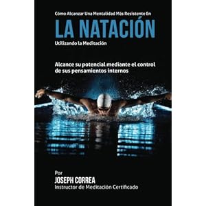 Como alcanzar una Mentalidad Mas Resistente en la Natacion utilizando la Meditacion: Alcance su mayor potencial mediante el control de sus pensamiento