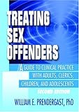 Treating Sex Offenders : A Guide to Clinical Practice with Adults, Clerics, Children, and Adolescents, Prendergast, William E., 0789009307