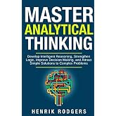 Master Analytical Thinking: Develop Intelligent Reasoning, Strengthen Logic, Improve Decision Making, and Attract Simple Solutions to Complex Problems