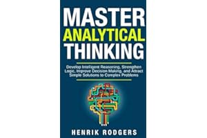 Master Analytical Thinking: Develop Intelligent Reasoning, Strengthen Logic, Improve Decision Making, and Attract Simple Solutions to Complex Problems