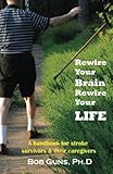 Rewire Your Brain, Rewire Your Life: A Handbook for Stroke Survivors & Their Caregivers by Bob Guns PhD