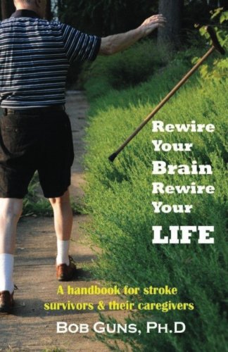 Rewire Your Brain, Rewire Your Life: A Handbook for Stroke Survivors & Their Caregivers by Bob Guns PhD