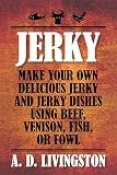 Jerky: Make Your Own Delicious Jerky And Jerky Dishes Using Beef, Venison, Fish, Or Fowl (A. D. Livi