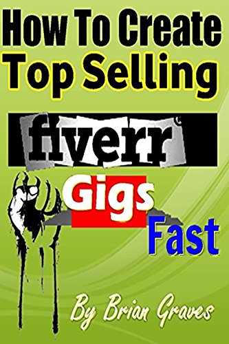 FIVERR GIGS: HOW TO CREATE TOP SELLING FIVERR GIGS FAST: Turn Your Skills and Talents Into Income