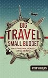Big Travel, Small Budget: How to Travel More, Spend Less, and See the World